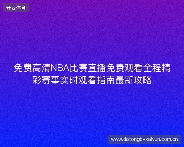 免费高清NBA比赛直播免费观看全程精彩赛事实时观看指南最新攻略