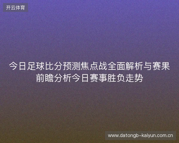 今日足球比分预测焦点战全面解析与赛果前瞻分析今日赛事胜负走势