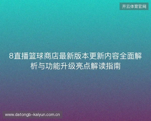 8直播篮球商店最新版本更新内容全面解析与功能升级亮点解读指南