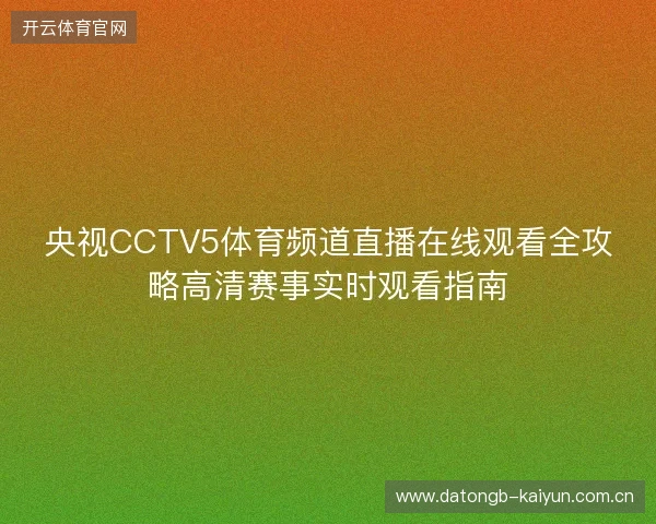 央视CCTV5体育频道直播在线观看全攻略高清赛事实时观看指南